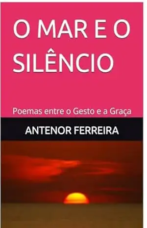 O MAR E O SILÊNCIO: Poemas entre o Gesto e a Graça - ANTENOR FERREIRA