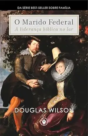 O Marido Federal: A liderança bíblica no lar (Família) – Douglas Wilson