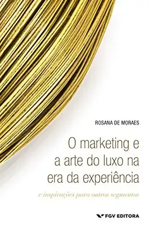 O marketing e a arte do luxo na era da experiência: e inspirações para outros segmentos - Rosana De Moraes
