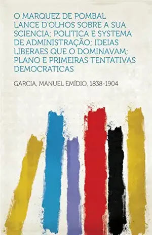 O Marquez de Pombal Lance d'olhos sobre a sua sciencia; politica e systema de administração; ideias liberaes que o dominavam; plano e primeiras tentativas democraticas - 1838-1904 Garcia, Manuel Emídio