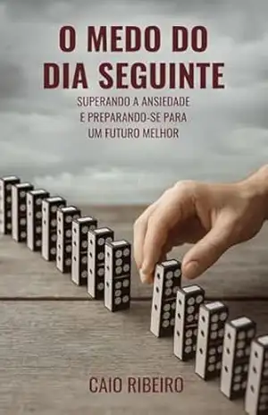 O MEDO DO DIA SEGUINTE: Superando a Ansiedade e Preparando–se para um Futuro Melhor – Caio  Ribeiro