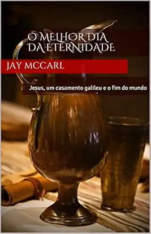 O melhor dia da eternidade: Jesus, um casamento galileu e o fim do mundo – Jay McCarl