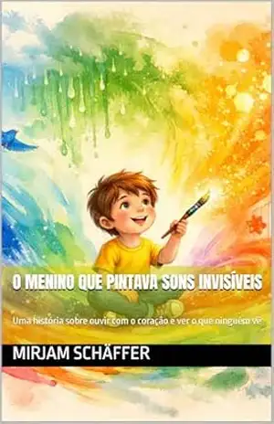 O Menino que Pintava Sons Invisíveis: Uma história sobre ouvir com o coração e ver o que ninguém vê (Sonhos, Magia e Descobertas) – Mirjam Schäffer