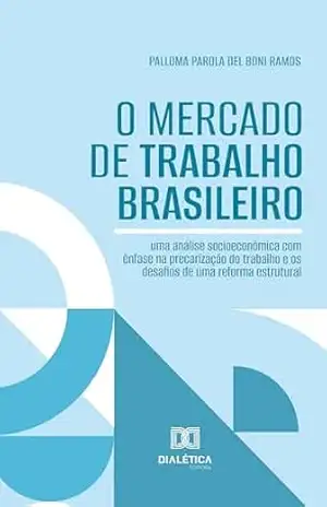 O Mercado de Trabalho Brasileiro: uma análise socioeconômica com ênfase na precarização do trabalho e os desafios de uma reforma estrutural - Palloma Parola Del Boni Ramos