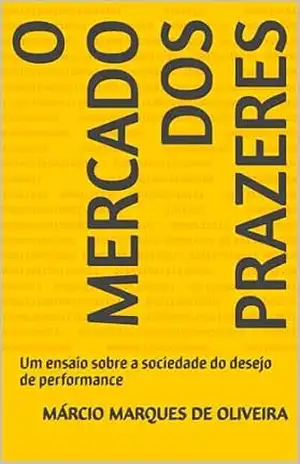 O Mercado dos Prazeres: Um ensaio sobre a sociedade do desejo de performance - Márcio Marques de Oliveira
