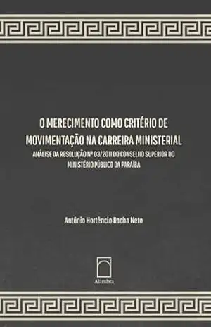 O Merecimento como Critério de Movimentação na Carreira Ministerial: Análise da Resolução nº 03/2011 do Conselho Superior do Ministério Público da Paraíba - Antônio Hortêncio Rocha Neto