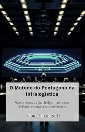 O Método do Pentágono da Intralogística: Revolucionando a Gestão de Armazéns com Eficiência, Inovação e Sustentabilidade - Fabio García