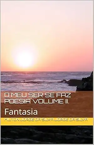 O meu ser se faz poesia volume II.: Fantasia (O meu ser se faz poesia. Livro 2) – Milton Jorge da Silva Jorge da Silva