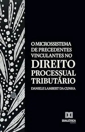 O Microssistema de Precedentes Vinculantes no Direito Processual Tributário – Daniele Lambert da Cunha