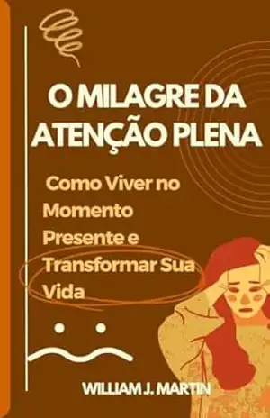 O Milagre da Atenção Plena: Como Viver no Momento Presente e Transformar Sua Vida (Desenvolvimento pessoal) – William J. Martin