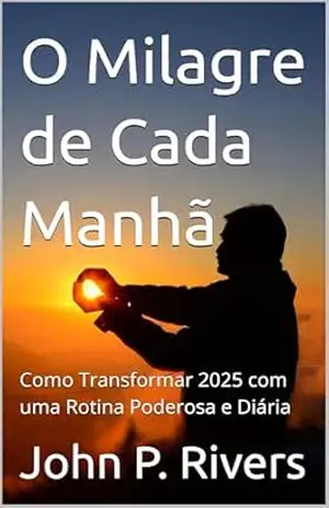 O Milagre de Cada Manhã: Como Transformar 2025 com uma Rotina Poderosa e Diária – John P. Rivers