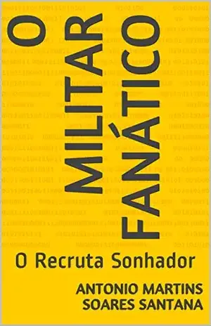 O MILITAR FANÁTICO: O Recruta Sonhador - ANTONIO MARTINS SOARES  SANTANA