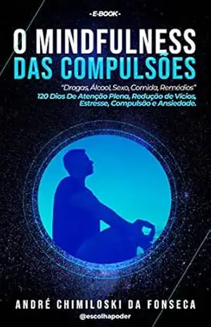 O MindFulness Das Compulsões – Drogas, Álcool, Comida, Remédios – 120 Dias De Atenção Plena, Redução de Vícios, Estresse e Ansiedade [EBOOK] – André Chimiloski Fonseca