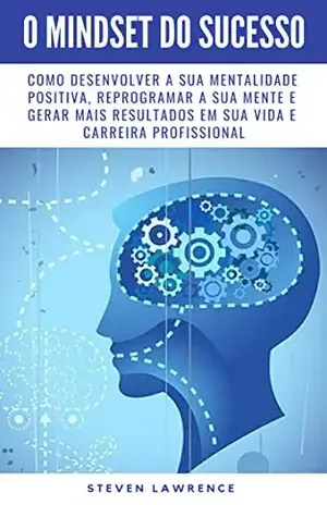 O Mindset Do Sucesso: Como Desenvolver A Sua Mentalidade Positiva, Reprogramar A Sua Mente E Gerar Mais Resultados Em Sua Vida E Carreira Profissional - Steven Lawrence