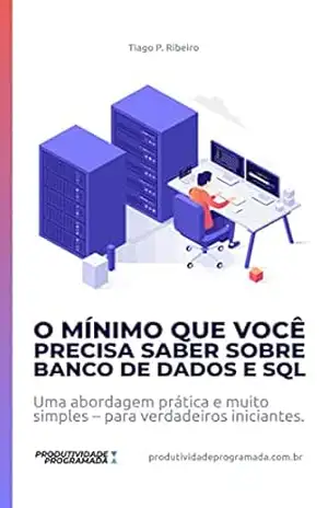 O Mínimo que você precisa saber sobre Banco de Dados e SQL: Uma abordagem prática e muito simples – para verdadeiros iniciantes (produtividadeprogramada.com.br) - Tiago P. Ribeiro