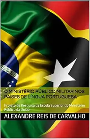 O MINISTÉRIO PÚBLICO MILITAR nos Países de Língua Portuguesa: Projeto de Pesquisa da Escola Superior do Ministério Público da União – Alexandre Reis de Carvalho