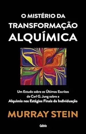 O mistério da transformação alquímica: Um estudo sobre os últimos escritos de Carl G. Jung sobra a alquimia dos estágios finais da individuação – Murray Stein
