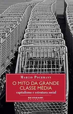 O mito da grande classe média: Capitalismo e estrutura social (Coleção Mundo do Trabalho) – Marcio Pochmann