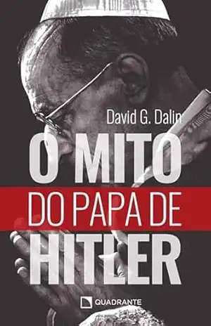 O mito do Papa de Hitler: Como Pio XII protegeu os judeus do nazismo - David G. Dalin