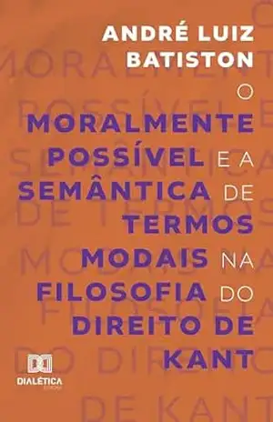 O Moralmente Possível e a Semântica de Termos Modais na Filosofia do Direito de Kant – André Luiz Batiston