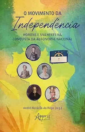 O Movimento da Independência: Homens e Mulheres na Conquista da Autonomia Nacional – André Heráclio do Rêgo