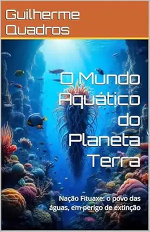 O Mundo Aquático do Planeta Terra: Nação Fituaxe: o povo das águas, em perigo de extinção – Guilherme  Quadros
