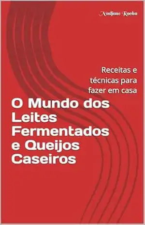 O Mundo dos Leites Fermentados e Queijos Caseiros: Receitas e técnicas para fazer em casa – Nadjane Rocha