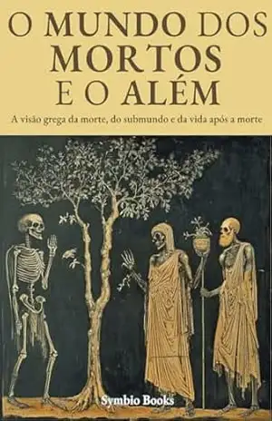 O Mundo dos Mortos e o Além – Descomplicando a Mitologia Grega: A visão grega da morte, do submundo e da vida após a morte: O Submundo Grego: O Além e Seus Mistérios – Symbio Books