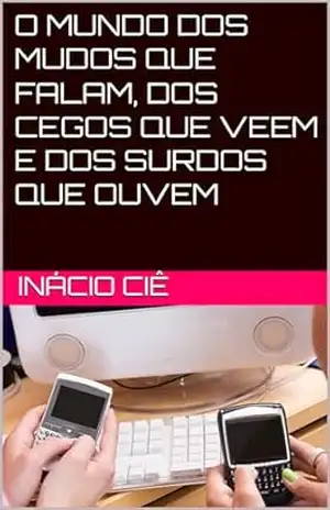O MUNDO DOS MUDOS QUE FALAM, DOS CEGOS QUE VEEM E DOS SURDOS QUE OUVEM – Inácio  Ciê
