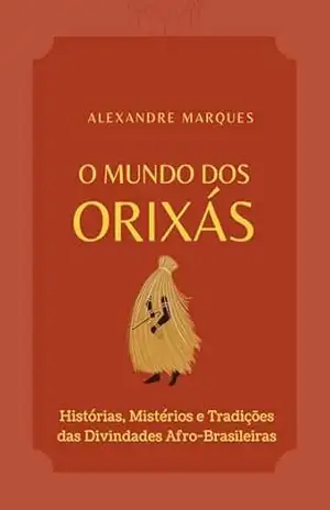 O Mundo Dos Orixás: Histórias, Mistérios e Tradições das Divindades Afro–Brasileiras – Alexandre Marques