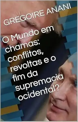 O Mundo em chamas: conflitos, revoltas e o fim da supremacia ocidental? – GREGOIRE ANANI