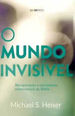 O MUNDO INVISÍVEL: Recuperando a Cosmovisão Sobrenatural da Bíblia – Michael S. Heiser
