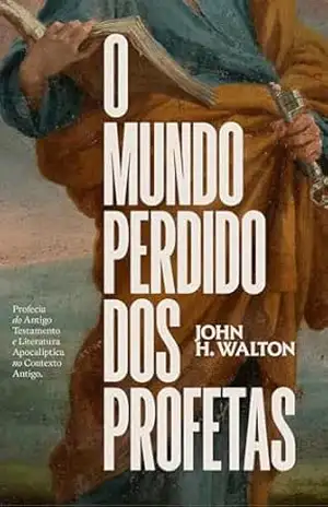 O Mundo Perdido dos Profetas: Profecia do Antigo Testamento e Literatura Apocalíptica no Contexto Antigo – John Walton