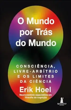 O mundo por trás do mundo: consciência, livre–arbítrio e os limites da ciência - Erik Hoel