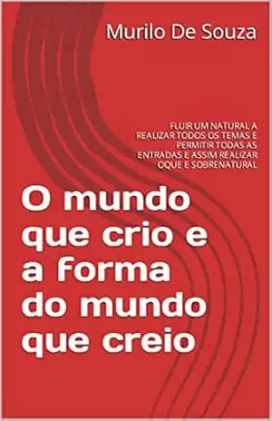 O mundo que crio e a forma do mundo que creio: FLUIR UM NATURAL A REALIZAR TODOS OS TEMAS E PERMITIR TODAS AS ENTRADAS E ASSIM REALIZAR OQUE E SOBRENATURAL (CRIANDO UM MUNDO NOVO Livro 4) – Murilo De Souza