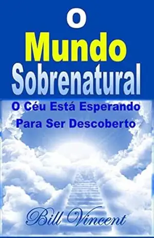 O Mundo Sobrenatural: O Céu Está Esperando Para Ser Descoberto - Bill Vincent