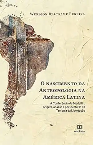 O nascimento da Antropologia na América Latina: a Conferência de Medellín: origem, análise e perspectivas da Teologia da Libertação – Werbson Beltrame Pereira