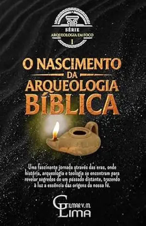 O NASCIMENTO DA ARQUEOLOGIA BÍBLICA: Uma Jornada pela Gênese da Arqueologia Bíblica – Gilmar Vargas M Lima