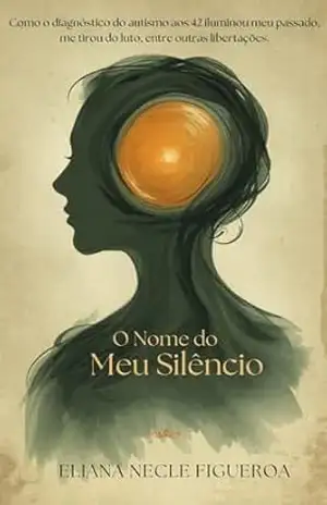O Nome do Meu Silêncio: Como o diagnóstico de autismo aos 42 anos iluminou meu passado e me libertou do luto – ELIANA  NECLE FIGUEROA