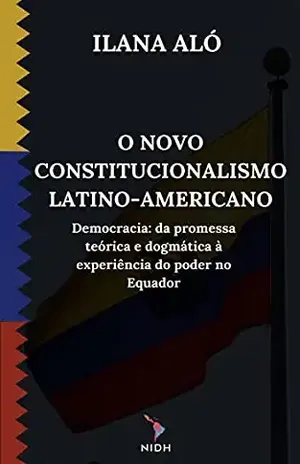 O NOVO CONSTITUCIONALISMO LATINOAMERICANO: Democracia: Da promessa teórica e dogmática à experiência do poder no Equador. – Ilana Aló Cardoso Ribeiro