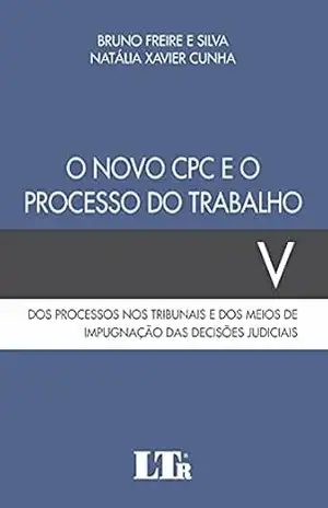 O Novo CPC e o Processo do Trabalho: Dos Processos nos Tribunais e dos Meios de Impugnação das Decisões Judiciais (Volume Livro 5) – Bruno Freire e Silva