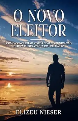 O NOVO ELEITOR: COMO CONQUISTAR VOTOS COM COMUNICAÇÃO DIRETA E ESTRATÉGIA DE PERSUASÃO – Elizeu Nieser