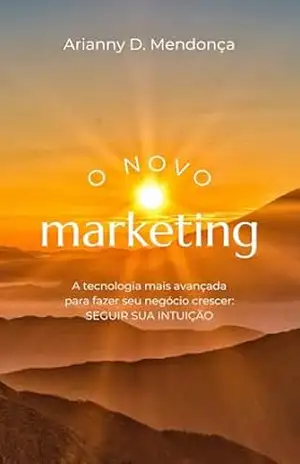 O novo marketing: A tecnologia mais avançada para fazer seu negócio crescer: seguir sua intuição. – Arianny Mendonça