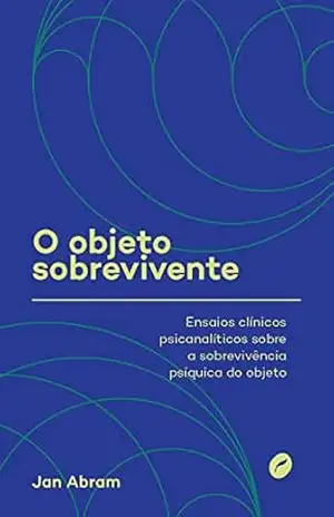 O objeto sobrevivente: Ensaios clínicos psicanalíticos sobre a sobrevivência psíquica do objeto – Jan Abram