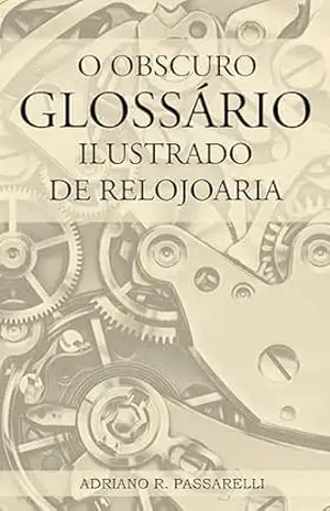 O Obscuro Glossário Ilustrado de Relojoaria – Adriano R. Passarelli