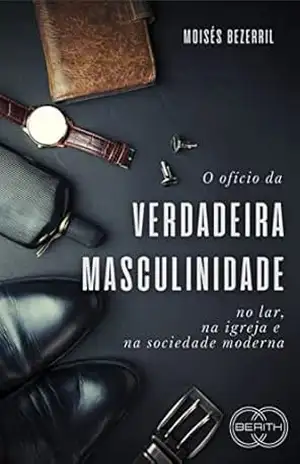 O ofício da verdadeira masculinidade no lar, na igreja e na sociedade moderna. – Moisés Bezerril