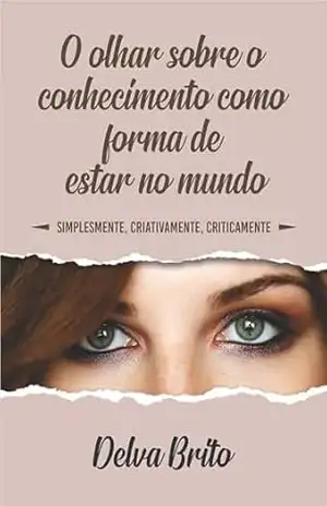 O olhar sobre o conhecimento como forma de estar no mundo: simplesmente, criativamente, criticamente – Delva Brito