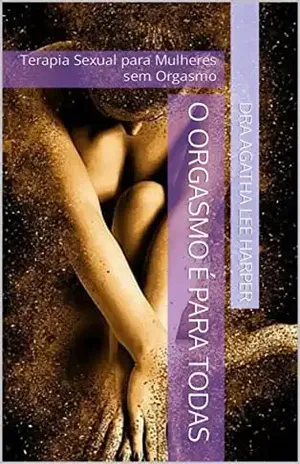 O Orgasmo é para Todas: Terapia Sexual para Mulheres sem Orgasmo – Dra Agatha Lee Harper