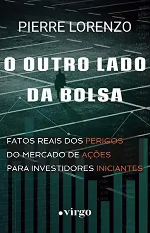 O Outro Lado da Bolsa: Fatos Reais dos Perigos do Mercado de Ações para Investidores Iniciantes - Pierre Lorenzo