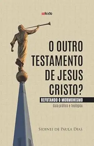 O OUTRO TESTAMENTO DE JESUS CRISTO?: REFUTANDO O MORMONISMO – GUIA PRÁTICO E TEOLÓGICO – Sidinei de Paula Dias